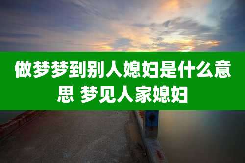 做梦梦到别人媳妇是什么意思 梦见人家媳妇