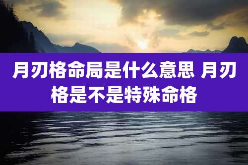 月刃格命局是什么意思 月刃格是不是特殊命格