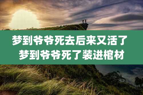 梦到爷爷死去后来又活了 梦到爷爷死了装进棺材