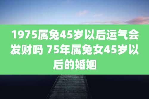 1975属兔45岁以后运气会发财吗 75年属兔女45岁以后的婚姻