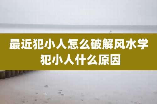 最近犯小人怎么破解风水学 犯小人什么原因