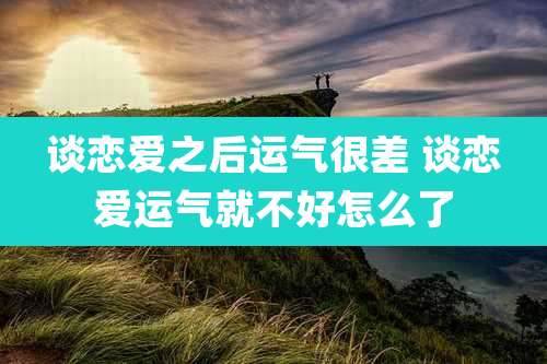 谈恋爱之后运气很差 谈恋爱运气就不好怎么了