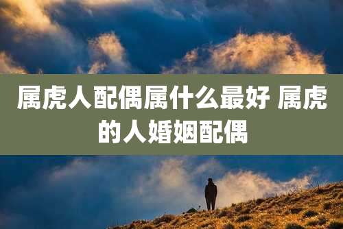属虎人配偶属什么最好 属虎的人婚姻配偶