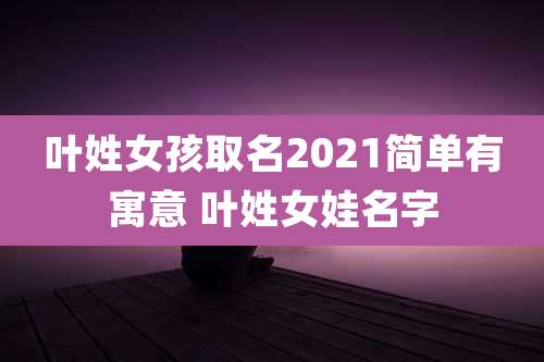 叶姓女孩取名2021简单有寓意 叶姓女娃名字