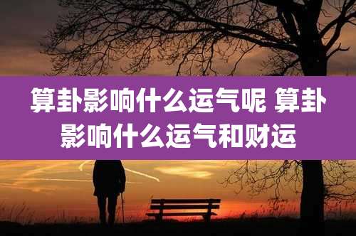 算卦影响什么运气呢 算卦影响什么运气和财运