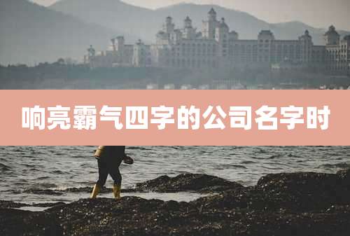 响亮霸气四字的公司名字时