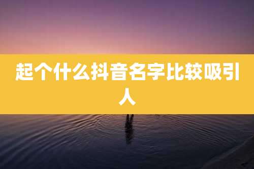 起个什么抖音名字比较吸引人