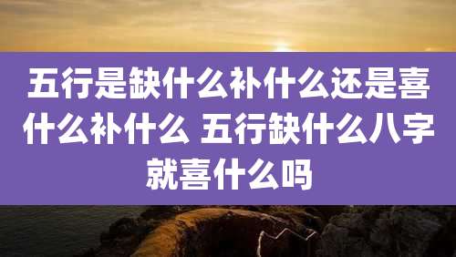 五行是缺什么补什么还是喜什么补什么 五行缺什么八字就喜什么吗