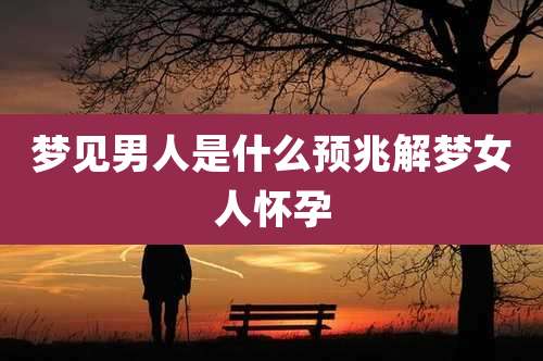 梦见男人是什么预兆解梦女人怀孕