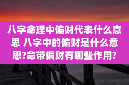 八字命理中偏财代表什么意思 八字中的偏财是什么意思?命带偏财有哪些作用?
