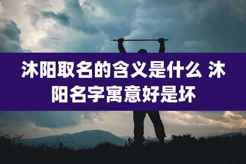 沐阳取名的含义是什么 沐阳名字寓意好是坏
