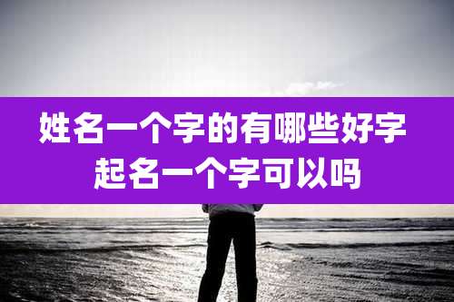 姓名一个字的有哪些好字 起名一个字可以吗