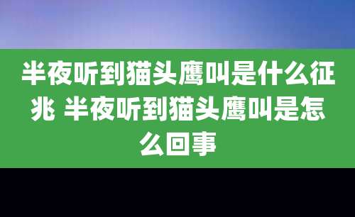半夜听到猫头鹰叫是什么征兆 半夜听到猫头鹰叫是怎么回事