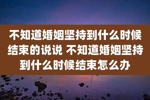 不知道婚姻坚持到什么时候结束的说说 不知道婚姻坚持到什么时候结束怎么办