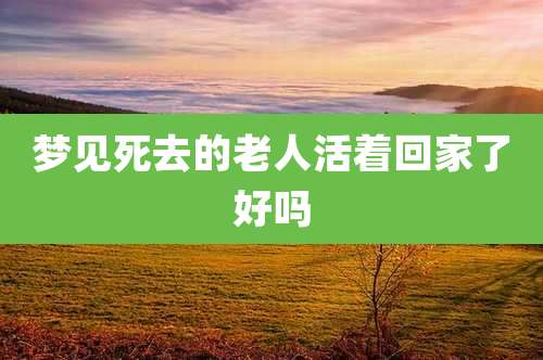 梦见死去的老人活着回家了好吗