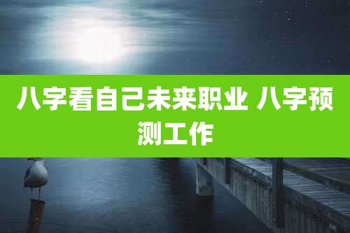 八字看自己未来职业 八字预测工作