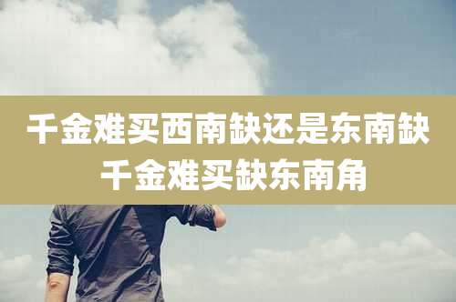 千金难买西南缺还是东南缺 千金难买缺东南角