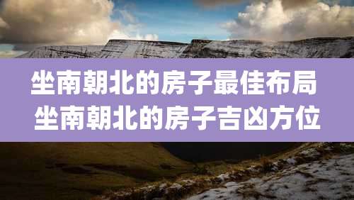 坐南朝北的房子最佳布局 坐南朝北的房子吉凶方位