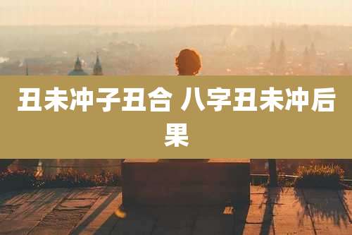 丑未冲子丑合 八字丑未冲后果