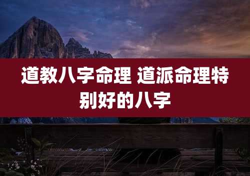 道教八字命理 道派命理特别好的八字