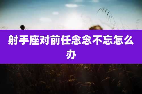 射手座对前任念念不忘怎么办