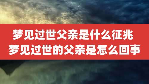 梦见过世父亲是什么征兆 梦见过世的父亲是怎么回事