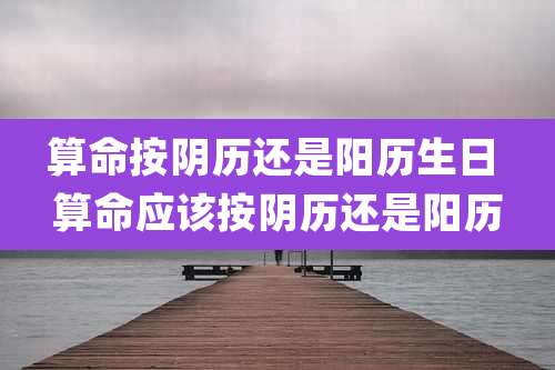 算命按阴历还是阳历生日 算命应该按阴历还是阳历