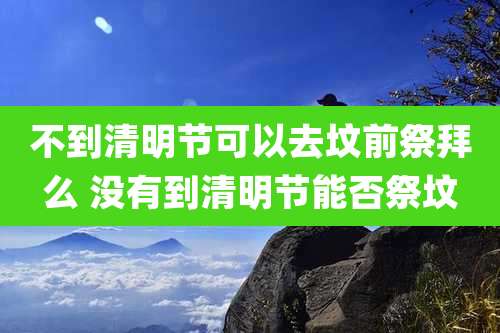 不到清明节可以去坟前祭拜么 没有到清明节能否祭坟