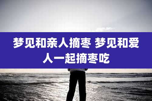 梦见和亲人摘枣 梦见和爱人一起摘枣吃