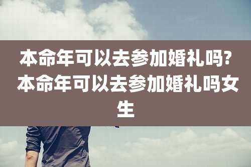 本命年可以去参加婚礼吗? 本命年可以去参加婚礼吗女生