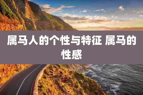 属马人的个性与特征 属马的性感