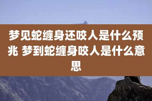 梦见蛇缠身还咬人是什么预兆 梦到蛇缠身咬人是什么意思