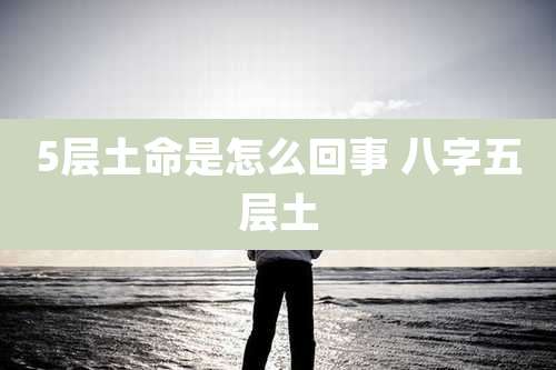 5层土命是怎么回事 八字五层土