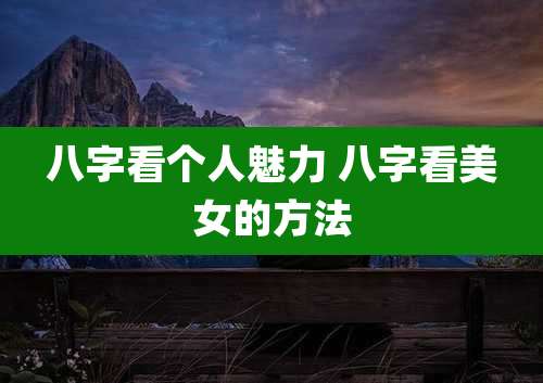 八字看个人魅力 八字看美女的方法