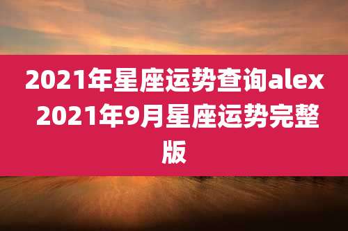 2021年星座运势查询alex 2021年9月星座运势完整版