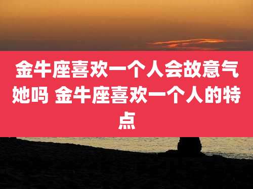 金牛座喜欢一个人会故意气她吗 金牛座喜欢一个人的特点
