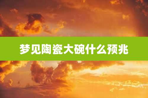 梦见陶瓷大碗什么预兆