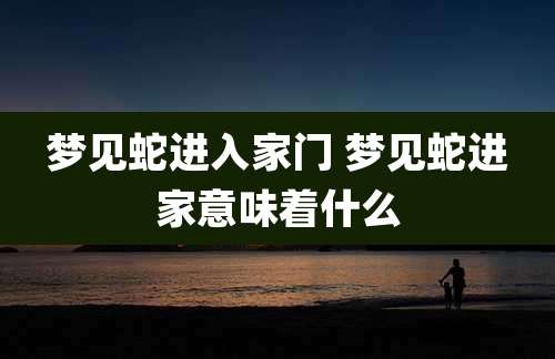 梦见蛇进入家门 梦见蛇进家意味着什么