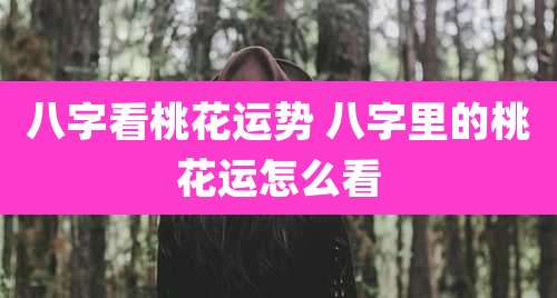 八字看桃花运势 八字里的桃花运怎么看