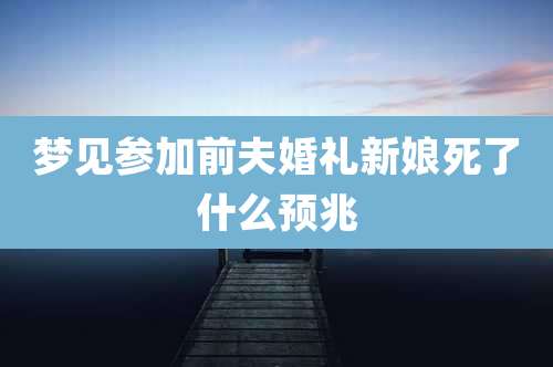 梦见参加前夫婚礼新娘死了什么预兆