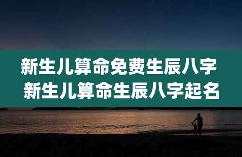 新生儿算命免费生辰八字 新生儿算命生辰八字起名
