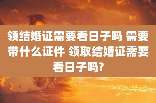 领结婚证需要看日子吗 需要带什么证件 领取结婚证需要看日子吗?
