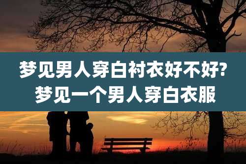 梦见男人穿白衬衣好不好? 梦见一个男人穿白衣服