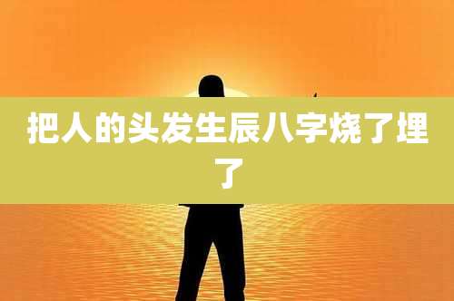 把人的头发生辰八字烧了埋了