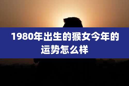 1980年出生的猴女今年的运势怎么样