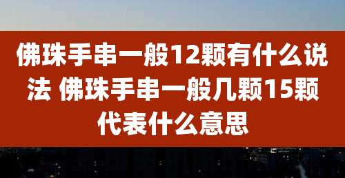 佛珠手串一般12颗有什么说法 佛珠手串一般几颗15颗代表什么意思