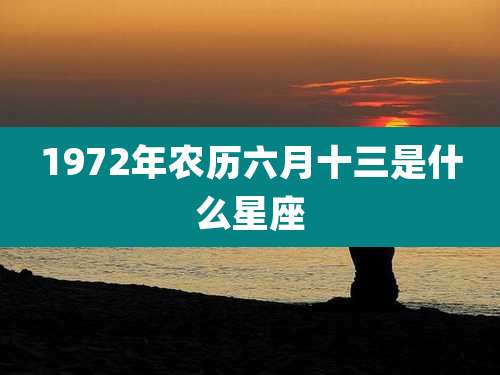 1972年农历六月十三是什么星座
