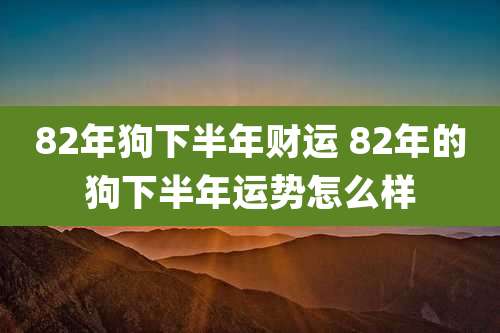 82年狗下半年财运 82年的狗下半年运势怎么样