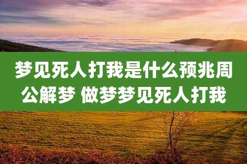 梦见死人打我是什么预兆周公解梦 做梦梦见死人打我