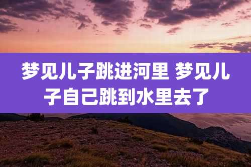梦见儿子跳进河里 梦见儿子自己跳到水里去了